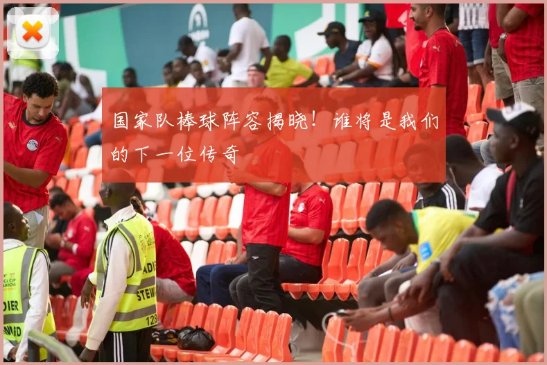 国家队棒球阵容揭晓！谁将是我们的下一位传奇